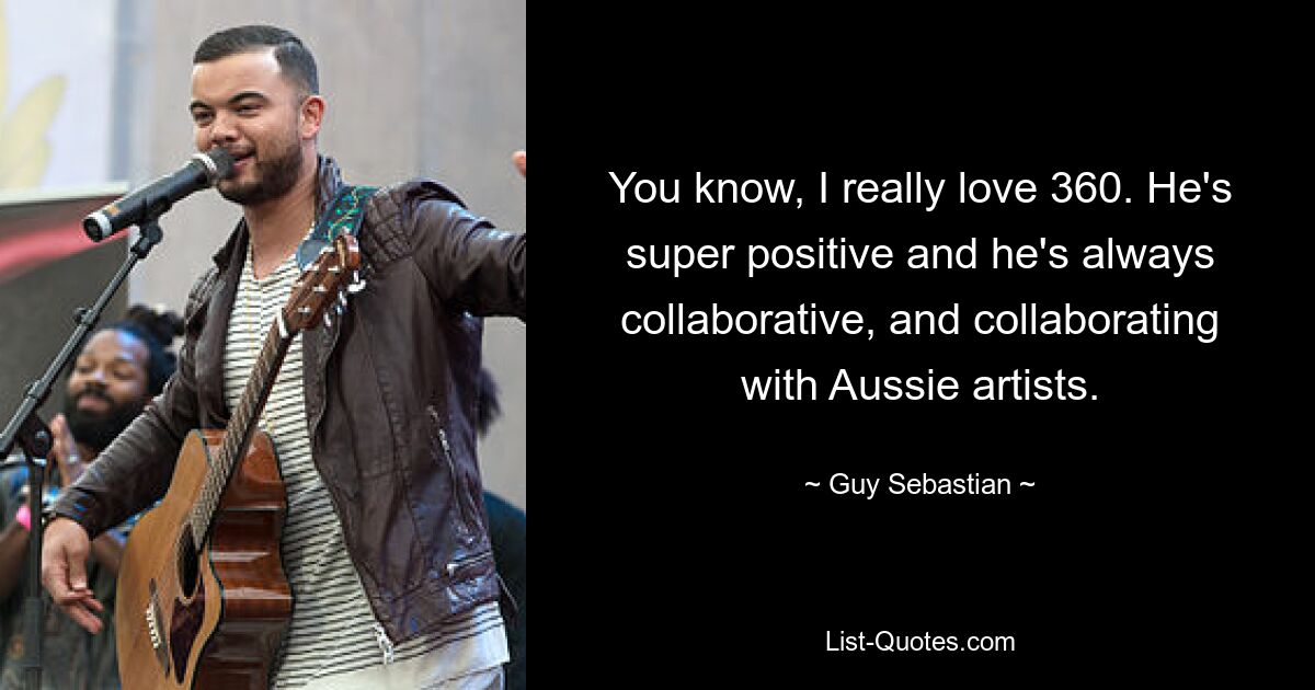 You know, I really love 360. He's super positive and he's always collaborative, and collaborating with Aussie artists. — © Guy Sebastian