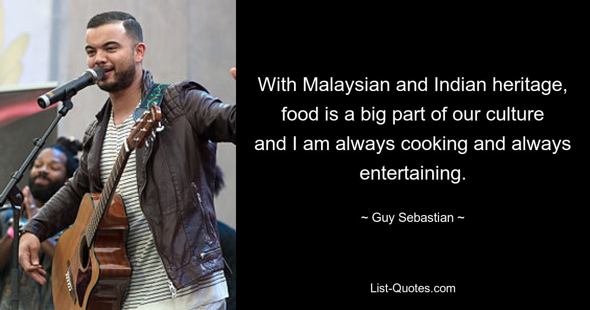 With Malaysian and Indian heritage, food is a big part of our culture and I am always cooking and always entertaining. — © Guy Sebastian