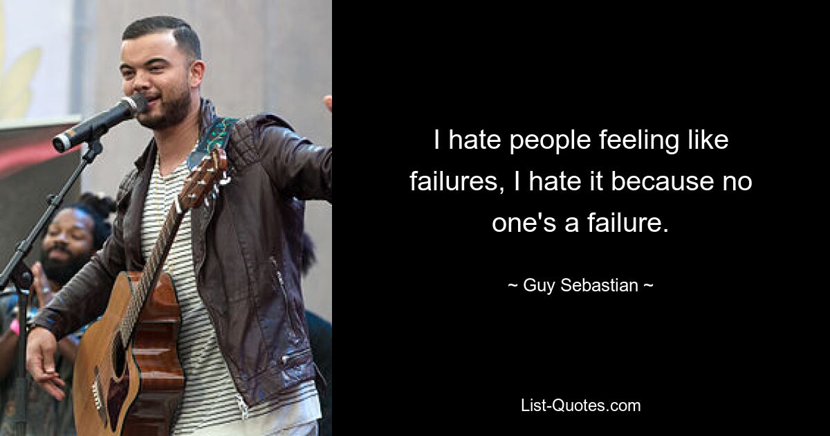 I hate people feeling like failures, I hate it because no one's a failure. — © Guy Sebastian