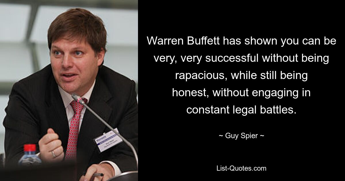 Warren Buffett has shown you can be very, very successful without being rapacious, while still being honest, without engaging in constant legal battles. — © Guy Spier