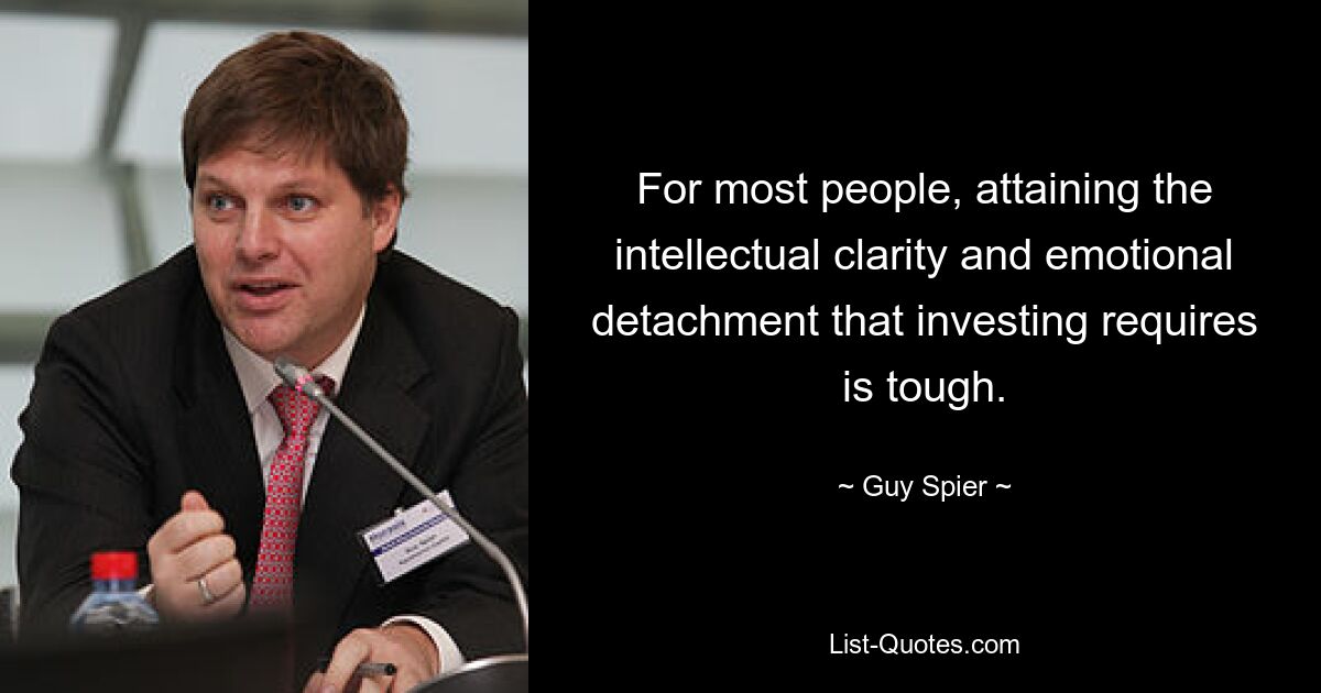 For most people, attaining the intellectual clarity and emotional detachment that investing requires is tough. — © Guy Spier