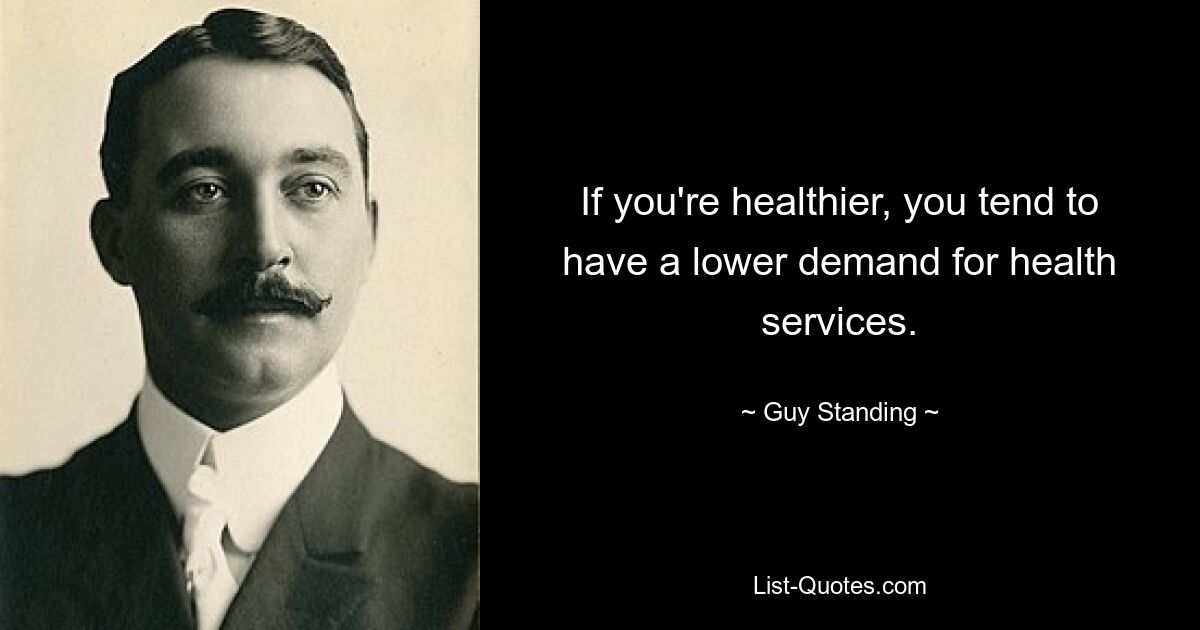 If you're healthier, you tend to have a lower demand for health services. — © Guy Standing