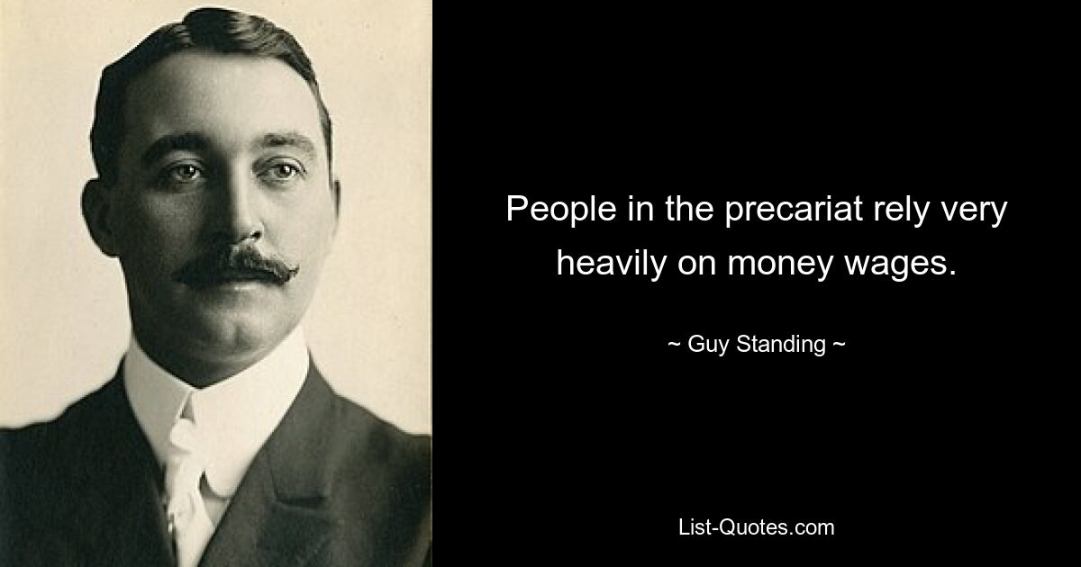 People in the precariat rely very heavily on money wages. — © Guy Standing