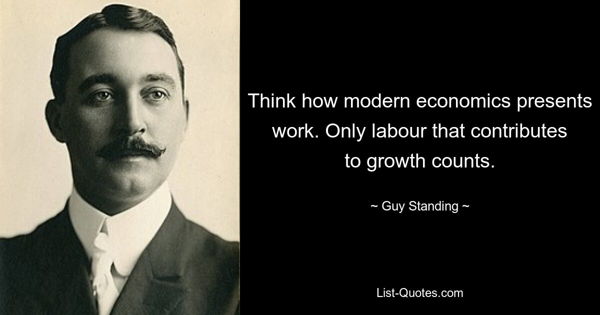 Think how modern economics presents work. Only labour that contributes to growth counts. — © Guy Standing