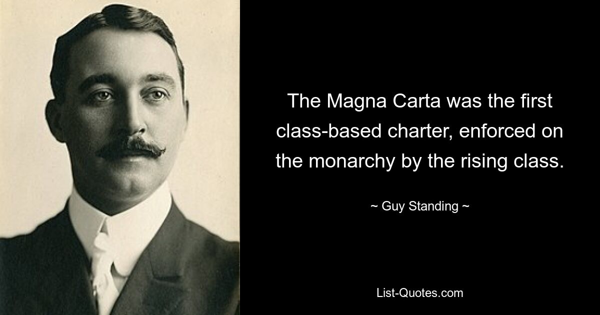 The Magna Carta was the first class-based charter, enforced on the monarchy by the rising class. — © Guy Standing