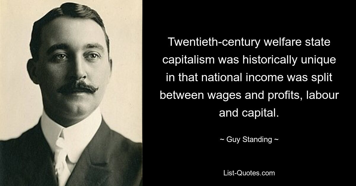 Twentieth-century welfare state capitalism was historically unique in that national income was split between wages and profits, labour and capital. — © Guy Standing