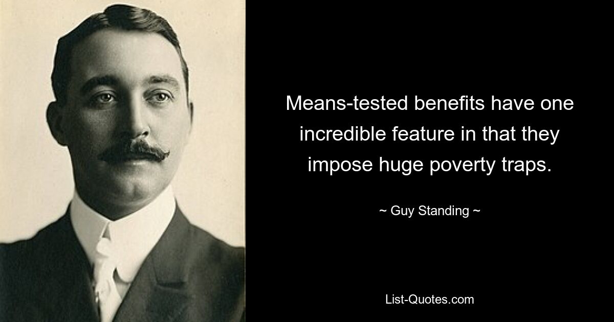 Means-tested benefits have one incredible feature in that they impose huge poverty traps. — © Guy Standing