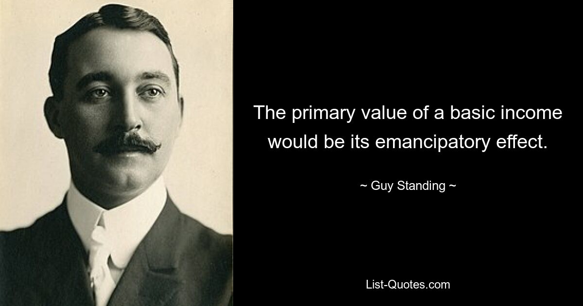 The primary value of a basic income would be its emancipatory effect. — © Guy Standing