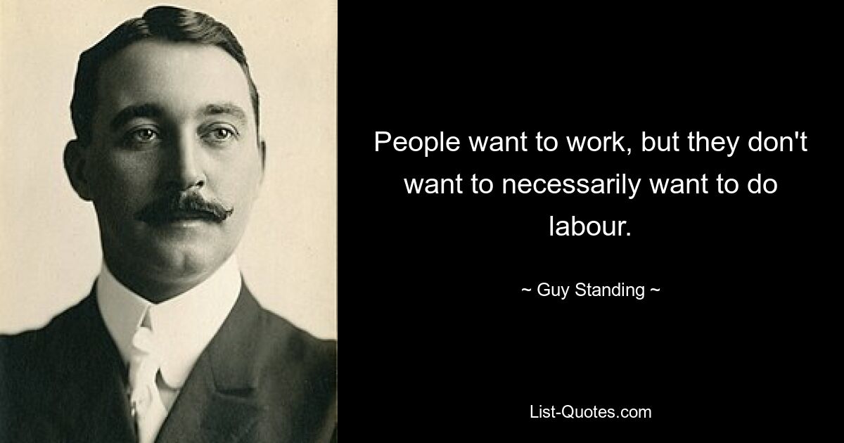 People want to work, but they don't want to necessarily want to do labour. — © Guy Standing