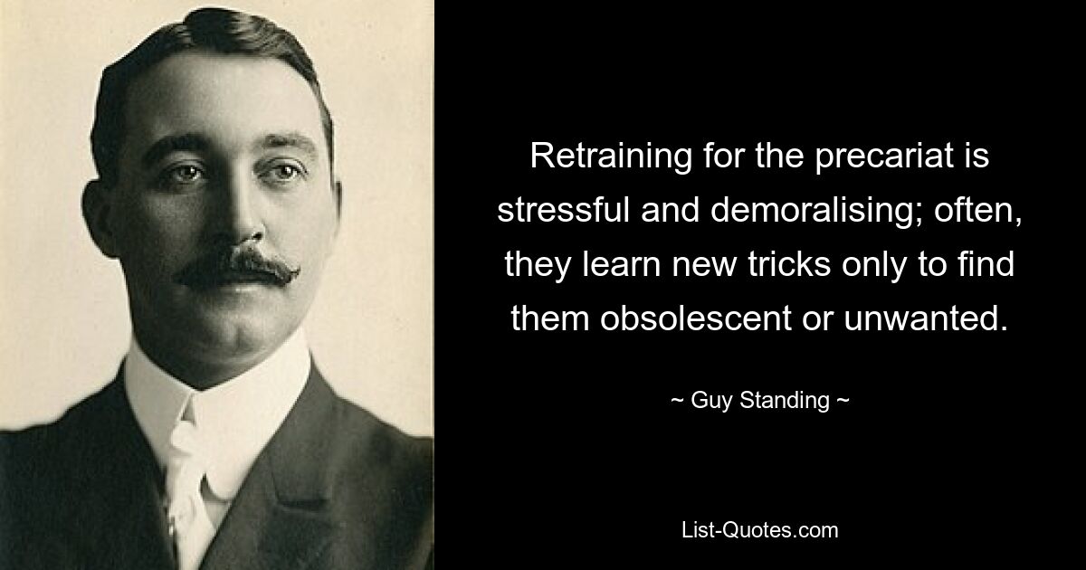 Retraining for the precariat is stressful and demoralising; often, they learn new tricks only to find them obsolescent or unwanted. — © Guy Standing