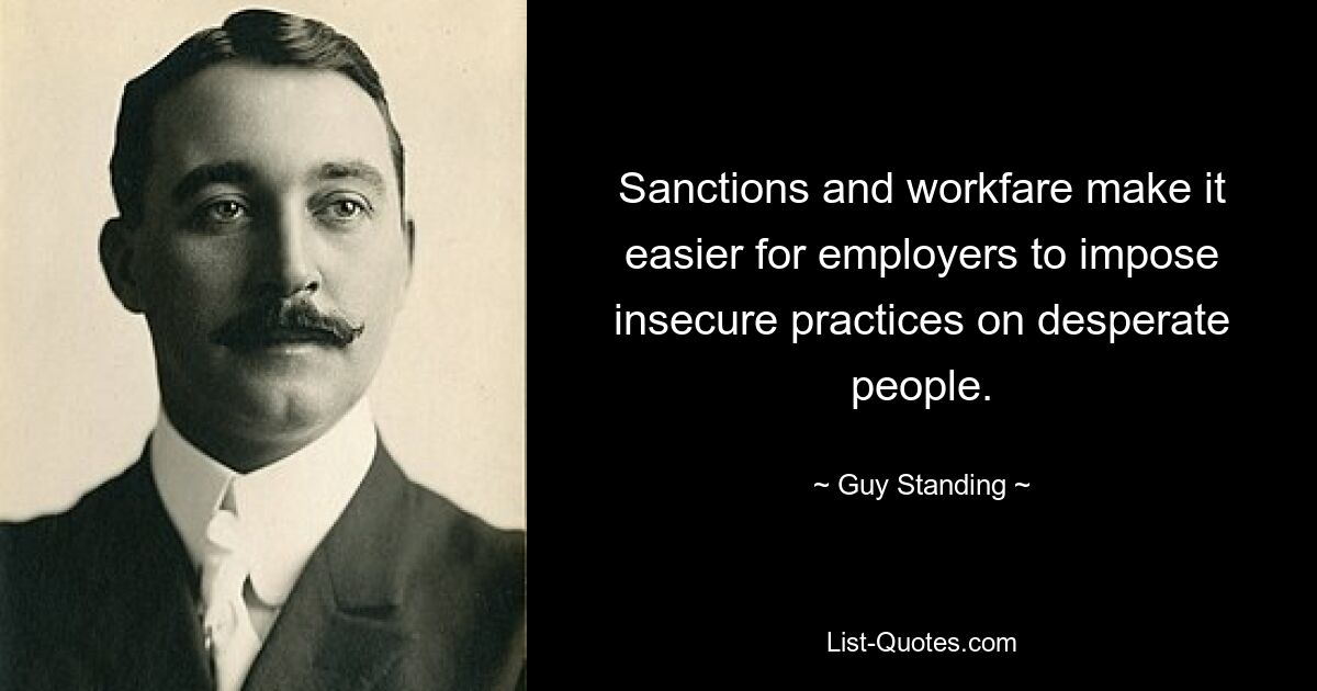 Sanctions and workfare make it easier for employers to impose insecure practices on desperate people. — © Guy Standing