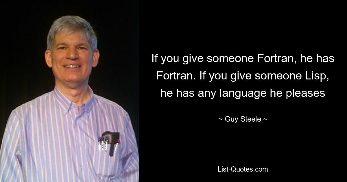 If you give someone Fortran, he has Fortran. If you give someone Lisp, he has any language he pleases — © Guy Steele