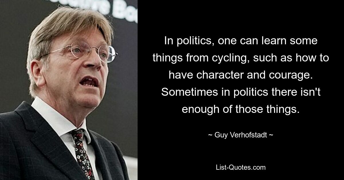 In politics, one can learn some things from cycling, such as how to have character and courage. Sometimes in politics there isn't enough of those things. — © Guy Verhofstadt