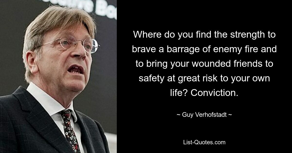 Where do you find the strength to brave a barrage of enemy fire and to bring your wounded friends to safety at great risk to your own life? Conviction. — © Guy Verhofstadt