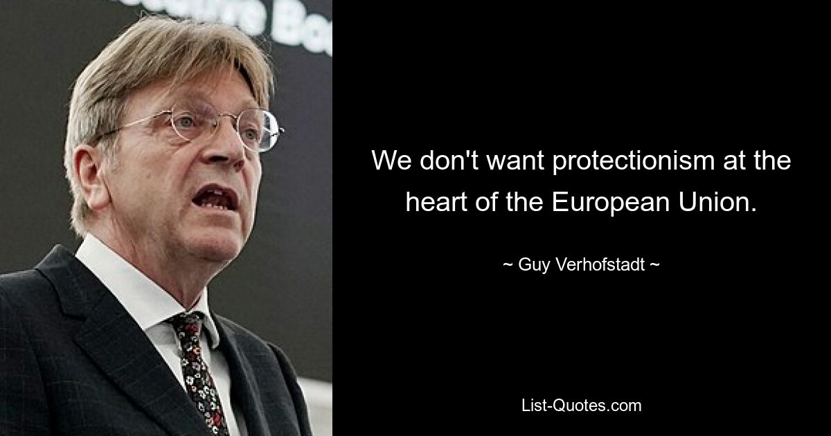 We don't want protectionism at the heart of the European Union. — © Guy Verhofstadt