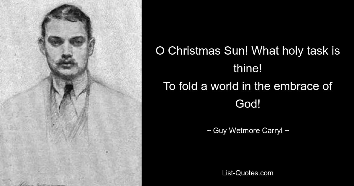 O Christmas Sun! What holy task is thine!
To fold a world in the embrace of God! — © Guy Wetmore Carryl