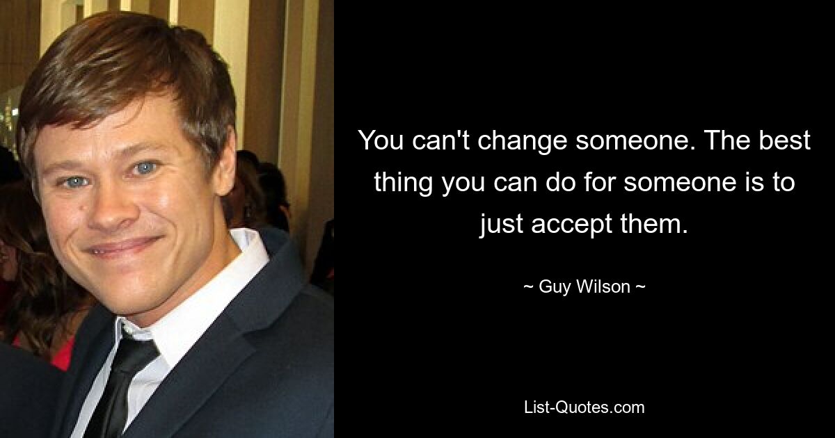 You can't change someone. The best thing you can do for someone is to just accept them. — © Guy Wilson