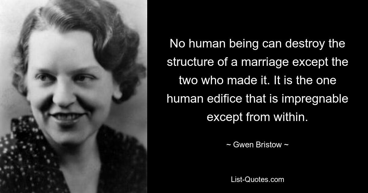 No human being can destroy the structure of a marriage except the two who made it. It is the one human edifice that is impregnable except from within. — © Gwen Bristow