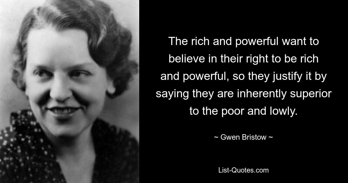 The rich and powerful want to believe in their right to be rich and powerful, so they justify it by saying they are inherently superior to the poor and lowly. — © Gwen Bristow