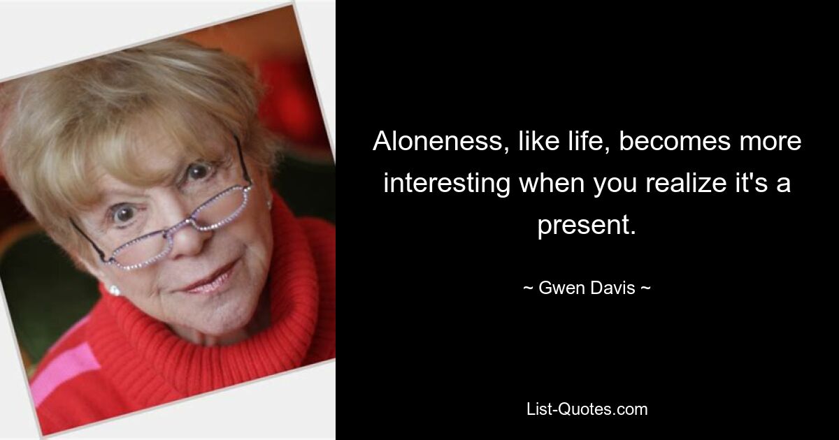 Aloneness, like life, becomes more interesting when you realize it's a present. — © Gwen Davis