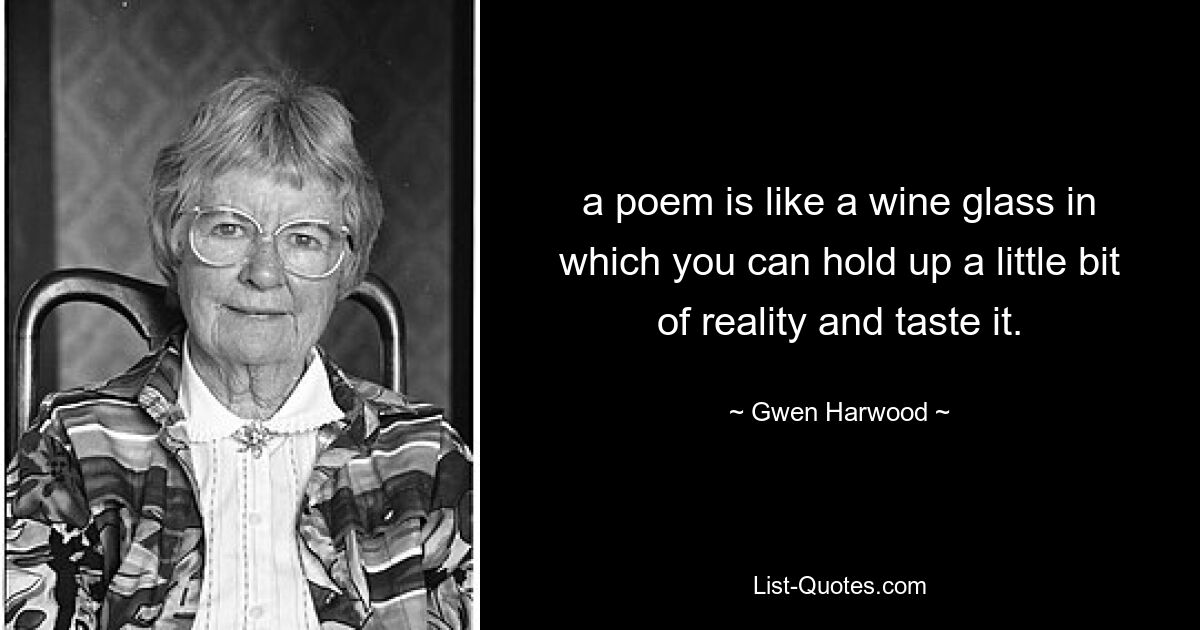 a poem is like a wine glass in which you can hold up a little bit of reality and taste it. — © Gwen Harwood