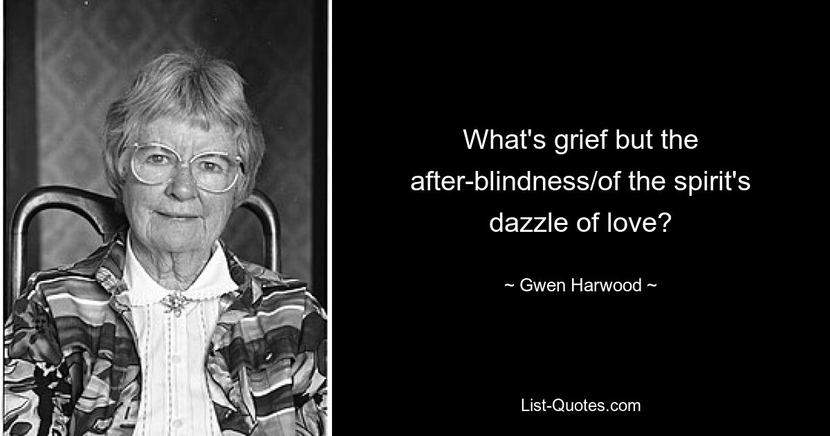 What's grief but the after-blindness/of the spirit's dazzle of love? — © Gwen Harwood