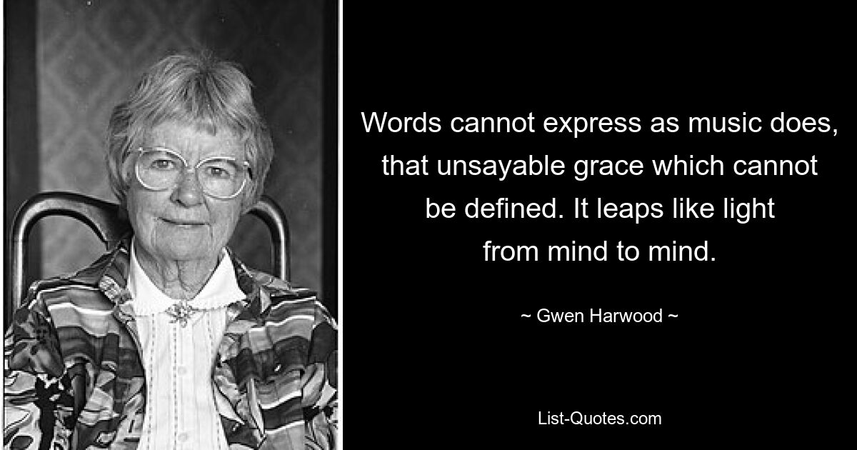 Слова не могут выразить, как музыка, ту невыразимую грацию, которой невозможно дать определение. Оно скачет, как свет, от ума к разуму. — © Гвен Харвуд 