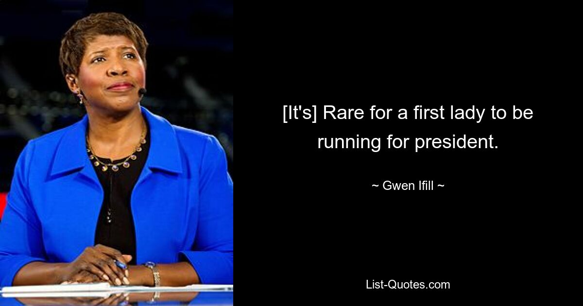 [It's] Rare for a first lady to be running for president. — © Gwen Ifill