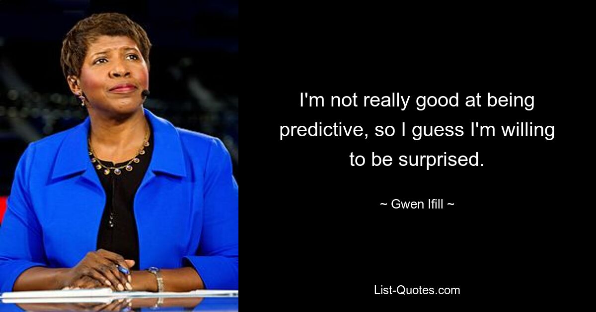 I'm not really good at being predictive, so I guess I'm willing to be surprised. — © Gwen Ifill