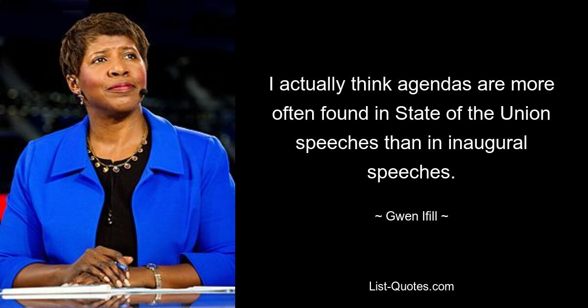 I actually think agendas are more often found in State of the Union speeches than in inaugural speeches. — © Gwen Ifill