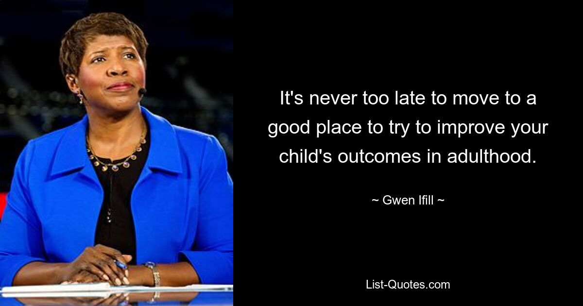 It's never too late to move to a good place to try to improve your child's outcomes in adulthood. — © Gwen Ifill