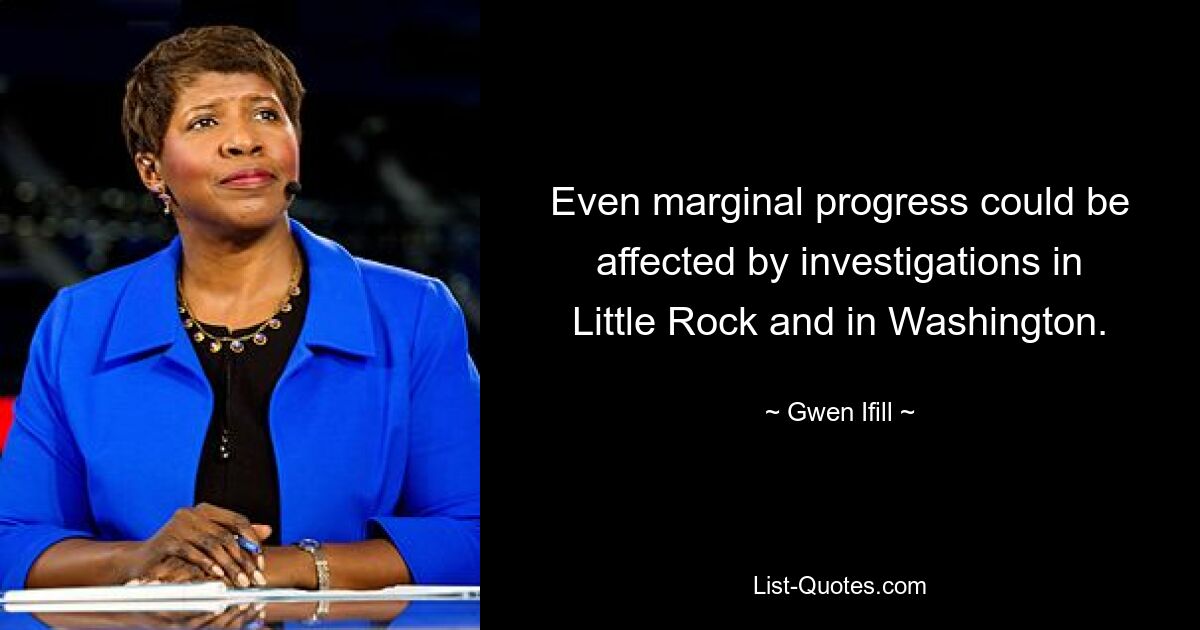 Even marginal progress could be affected by investigations in Little Rock and in Washington. — © Gwen Ifill