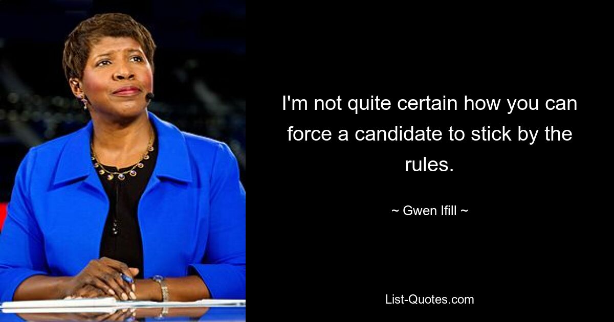 I'm not quite certain how you can force a candidate to stick by the rules. — © Gwen Ifill