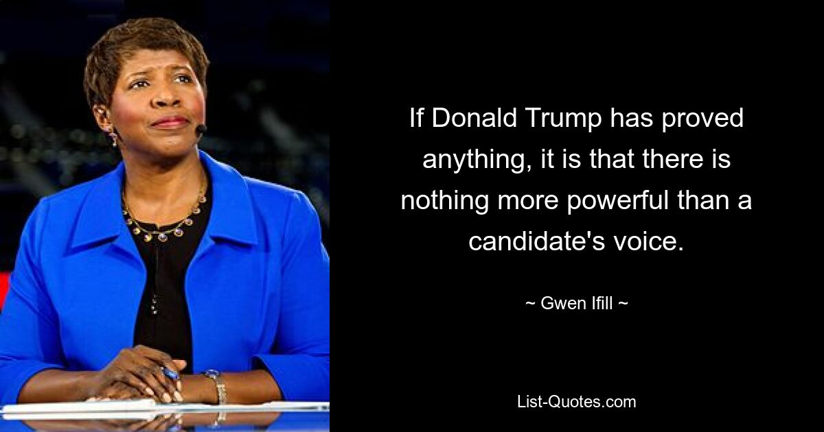 If Donald Trump has proved anything, it is that there is nothing more powerful than a candidate's voice. — © Gwen Ifill