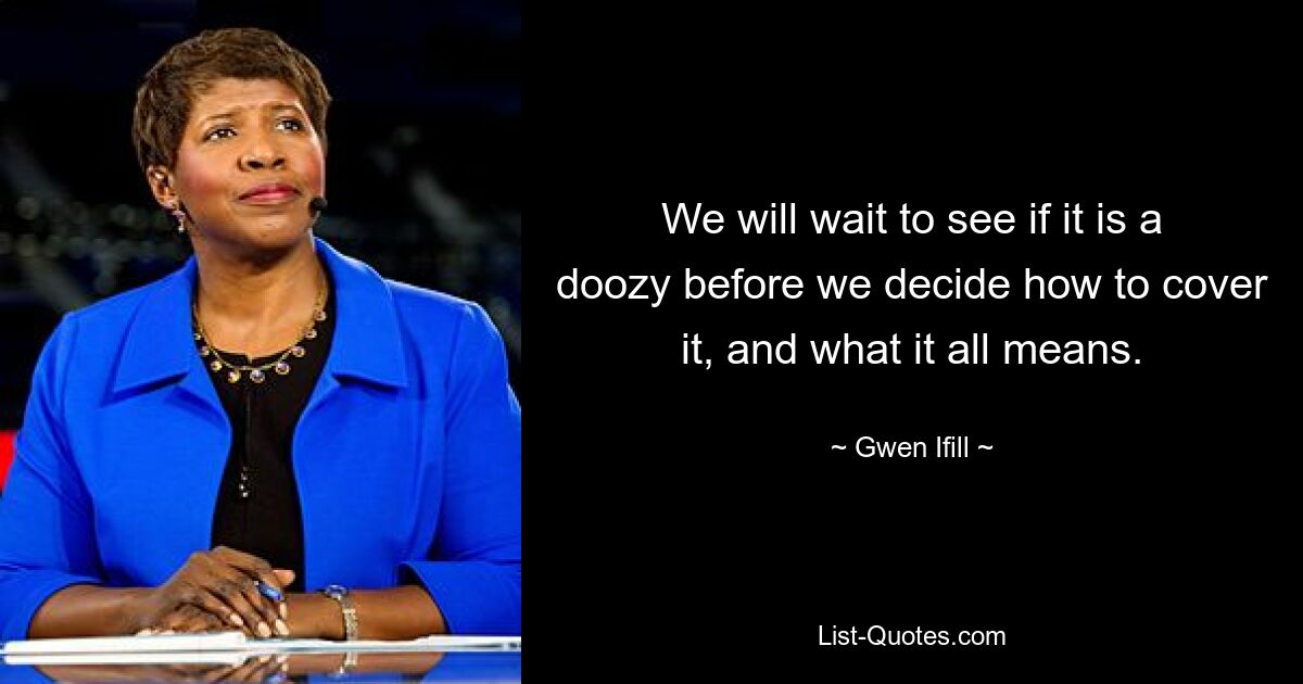 We will wait to see if it is a doozy before we decide how to cover it, and what it all means. — © Gwen Ifill