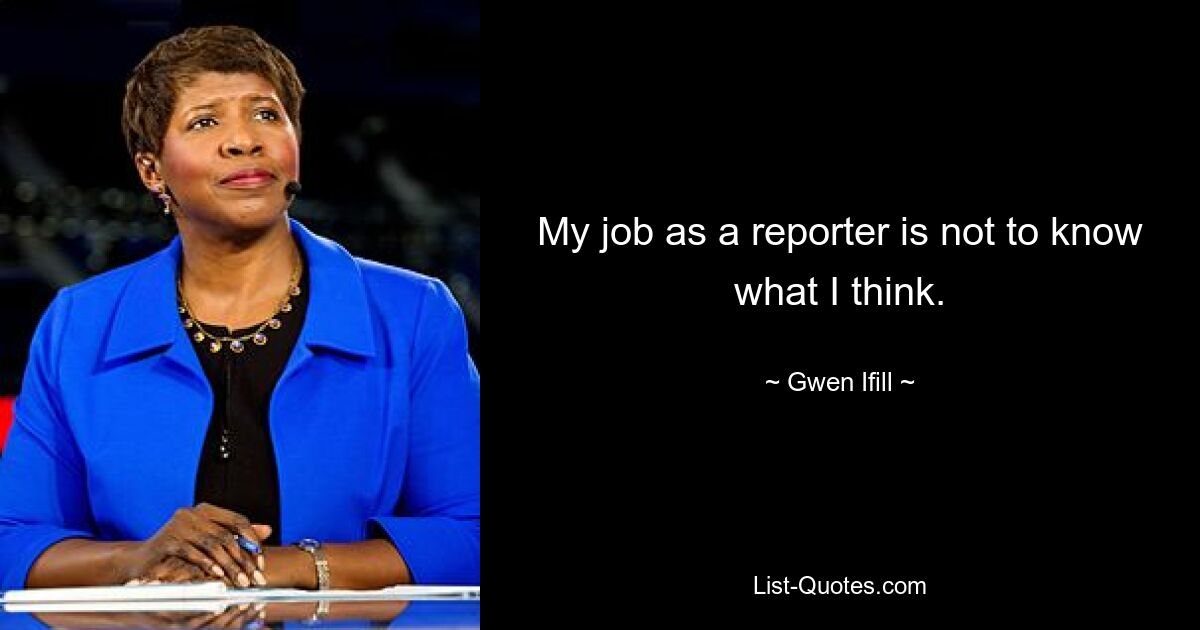 My job as a reporter is not to know what I think. — © Gwen Ifill