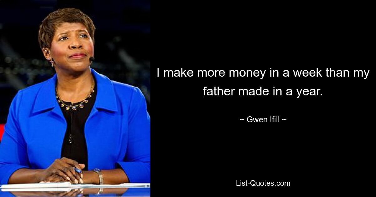 I make more money in a week than my father made in a year. — © Gwen Ifill