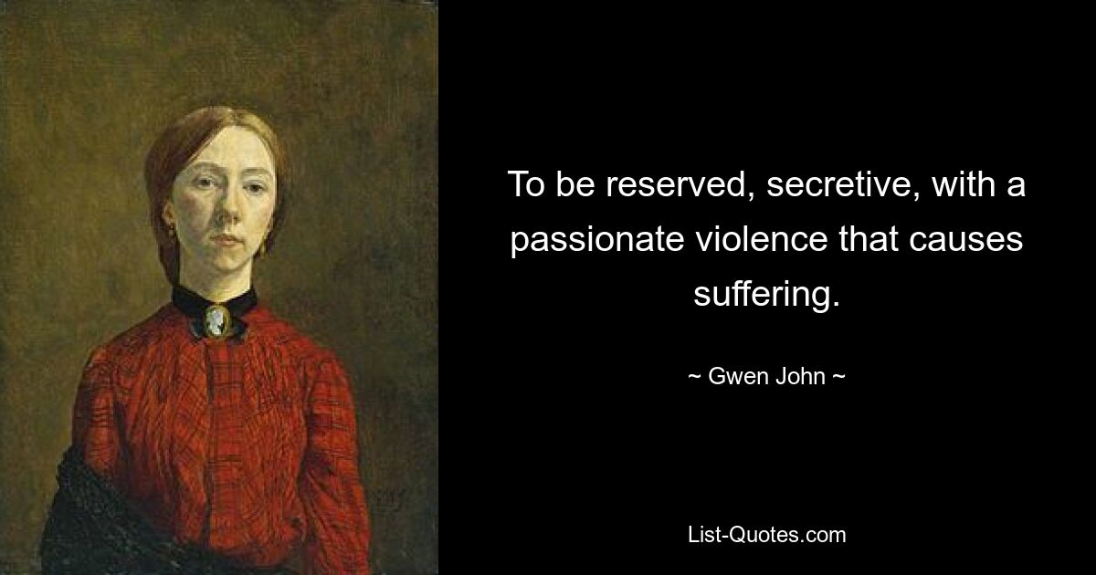 To be reserved, secretive, with a passionate violence that causes suffering. — © Gwen John