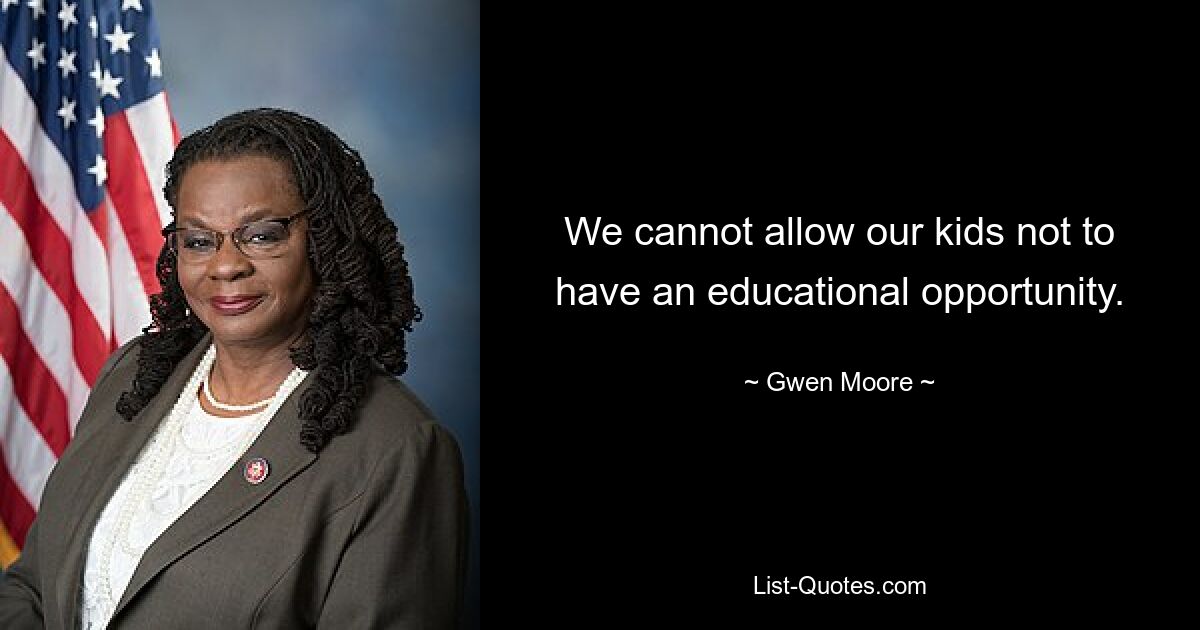 We cannot allow our kids not to have an educational opportunity. — © Gwen Moore