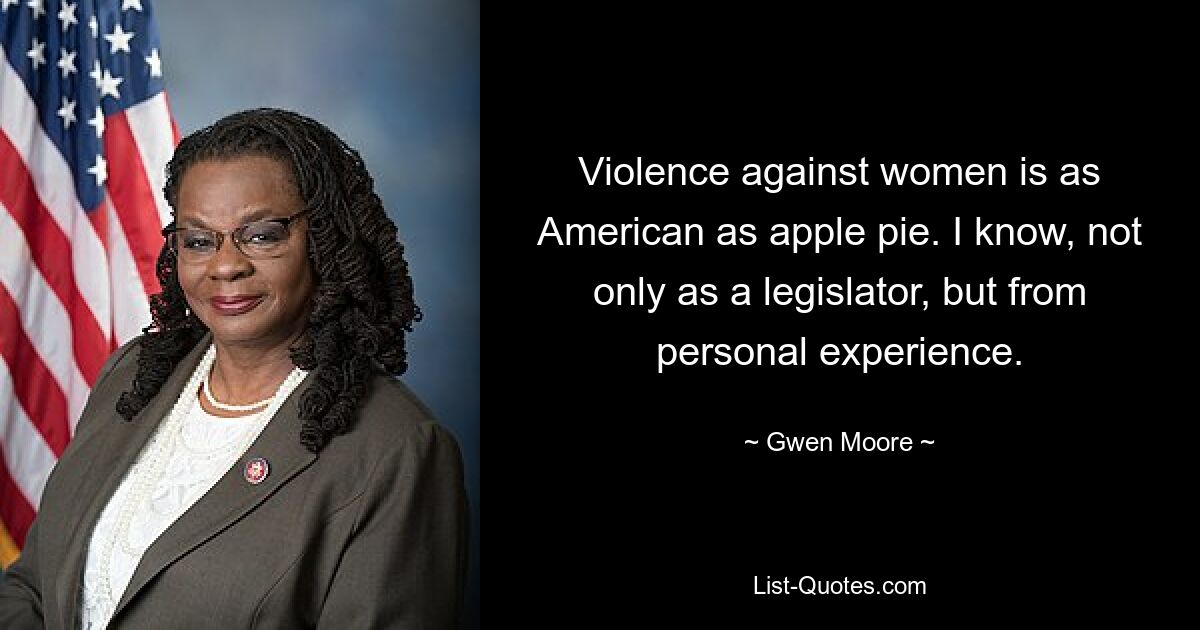 Violence against women is as American as apple pie. I know, not only as a legislator, but from personal experience. — © Gwen Moore