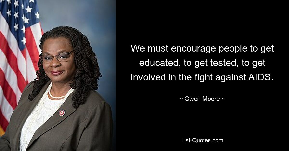 We must encourage people to get educated, to get tested, to get involved in the fight against AIDS. — © Gwen Moore