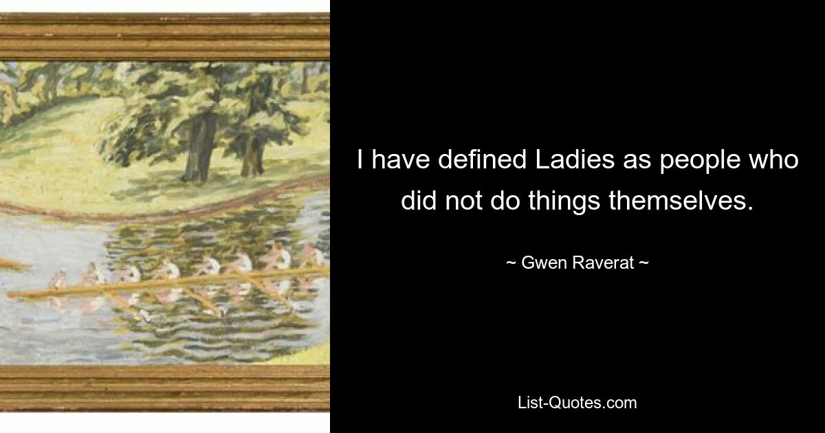 I have defined Ladies as people who did not do things themselves. — © Gwen Raverat