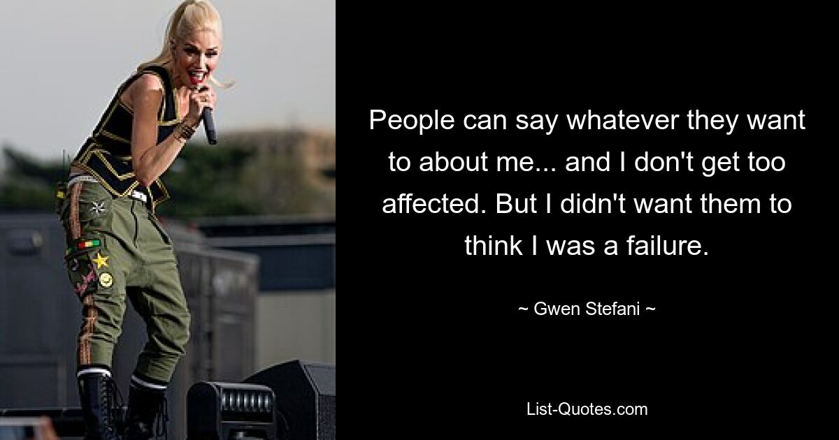 People can say whatever they want to about me... and I don't get too affected. But I didn't want them to think I was a failure. — © Gwen Stefani