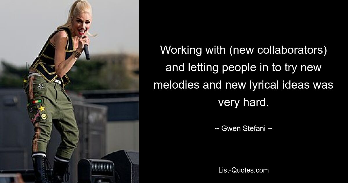 Working with (new collaborators) and letting people in to try new melodies and new lyrical ideas was very hard. — © Gwen Stefani