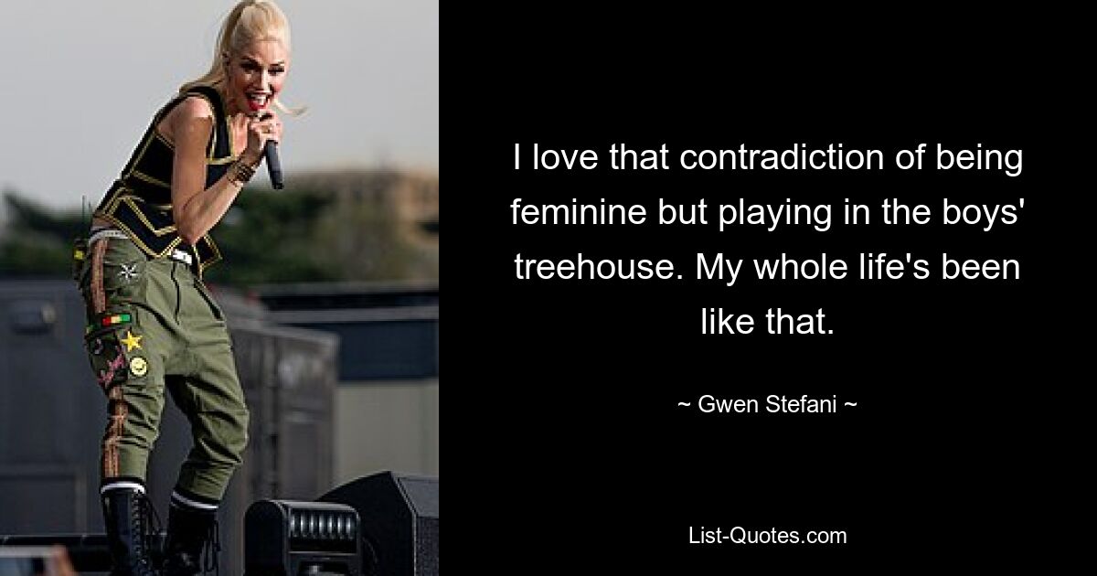 I love that contradiction of being feminine but playing in the boys' treehouse. My whole life's been like that. — © Gwen Stefani