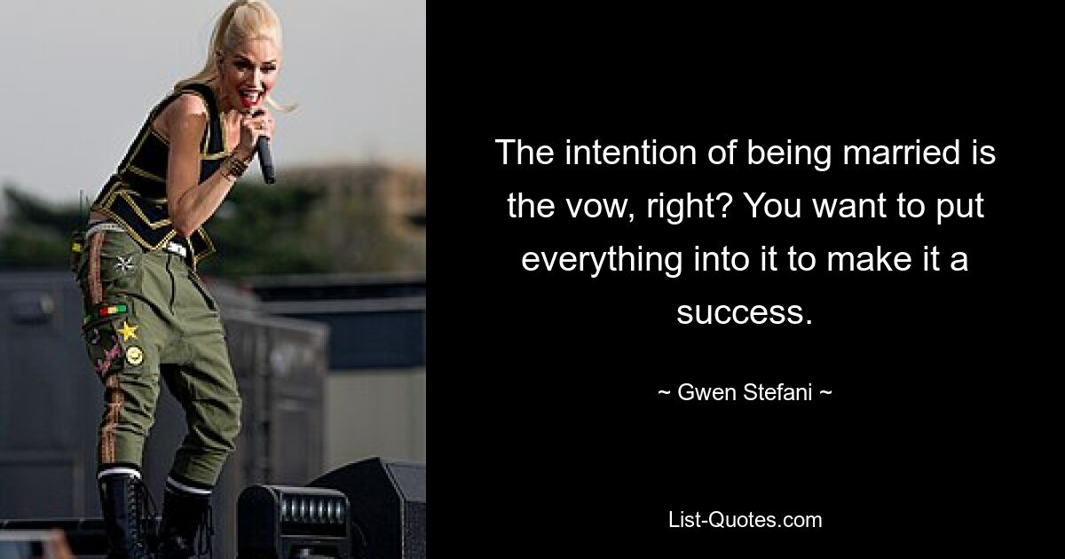 The intention of being married is the vow, right? You want to put everything into it to make it a success. — © Gwen Stefani