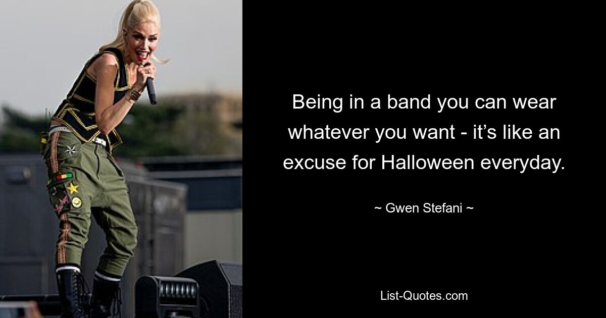 Being in a band you can wear whatever you want - it’s like an excuse for Halloween everyday. — © Gwen Stefani