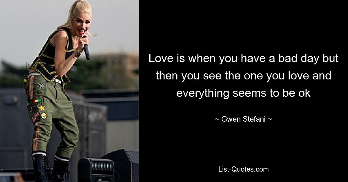 Love is when you have a bad day but then you see the one you love and everything seems to be ok — © Gwen Stefani