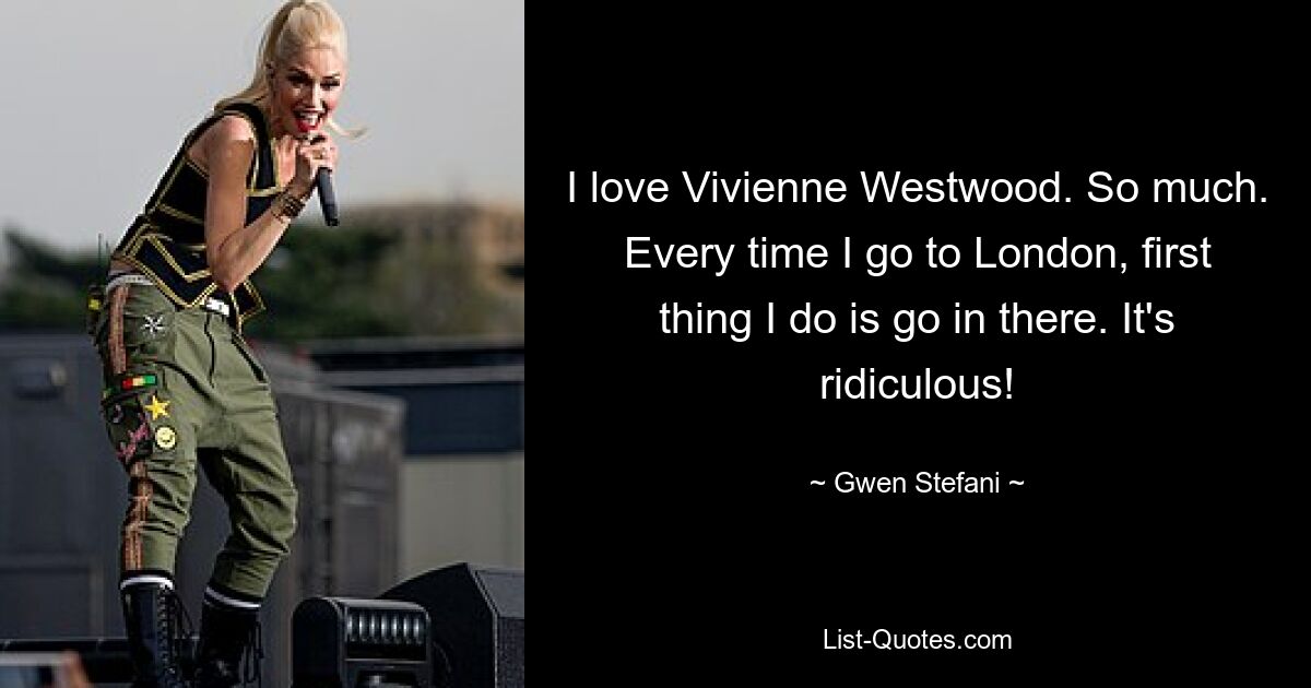 Я люблю Вивьен Вествуд. Так много. Каждый раз, когда я еду в Лондон, первое, что я делаю, это захожу туда. Это смешно! — © Гвен Стефани