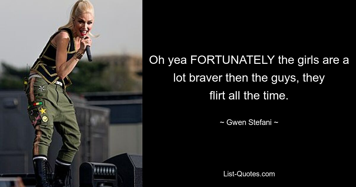 Oh yea FORTUNATELY the girls are a lot braver then the guys, they flirt all the time. — © Gwen Stefani